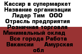 Кассир в супермаркет › Название организации ­ Лидер Тим, ООО › Отрасль предприятия ­ Розничная торговля › Минимальный оклад ­ 1 - Все города Работа » Вакансии   . Амурская обл.